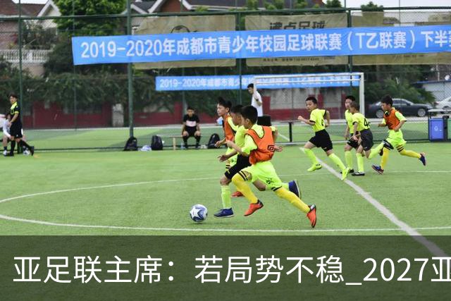亚足联主席：若局势不稳 2027亚洲杯或推迟一年